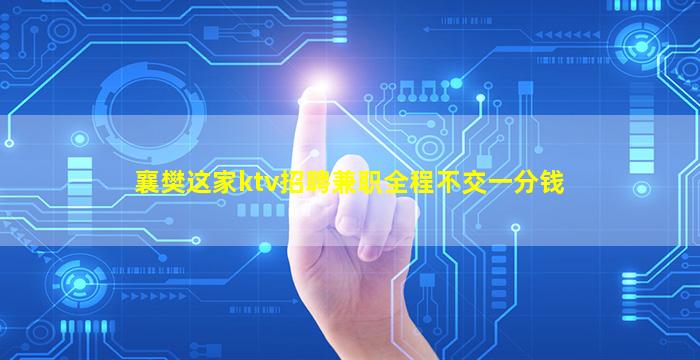 襄樊这家ktv招聘兼职全程不交一分钱